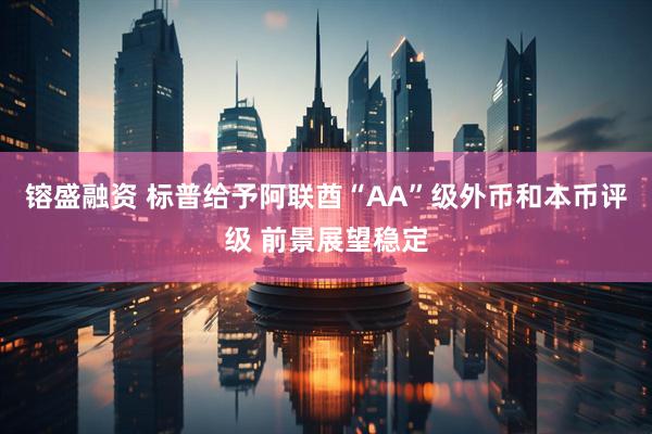 镕盛融资 标普给予阿联酋“AA”级外币和本币评级 前景展望稳定