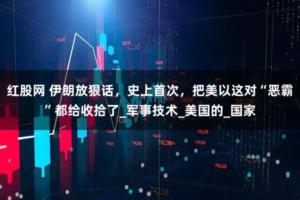 红股网 伊朗放狠话，史上首次，把美以这对“恶霸”都给收拾了_军事技术_美国的_国家