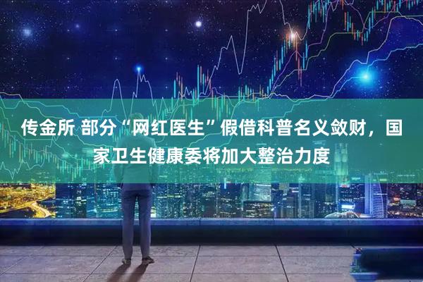 传金所 部分“网红医生”假借科普名义敛财，国家卫生健康委将加大整治力度
