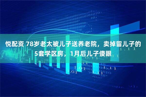 悦配资 78岁老太被儿子送养老院，卖掉留儿子的5套学区房，1月后儿子傻眼
