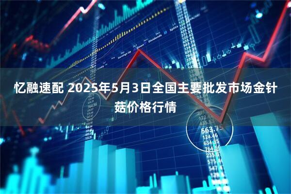 忆融速配 2025年5月3日全国主要批发市场金针菇价格行情