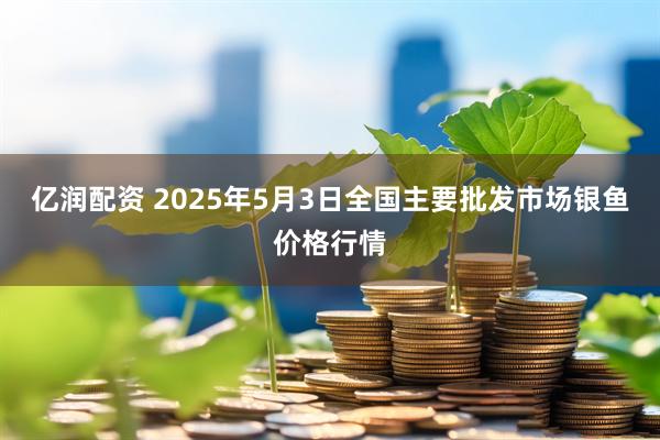 亿润配资 2025年5月3日全国主要批发市场银鱼价格行情