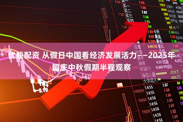 优股配资 从假日中国看经济发展活力——2025年国庆中秋假期半程观察