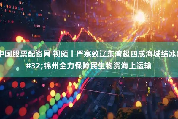 中国股票配资网 视频丨严寒致辽东湾超四成海域结冰 锦州全力保障民生物资海上运输