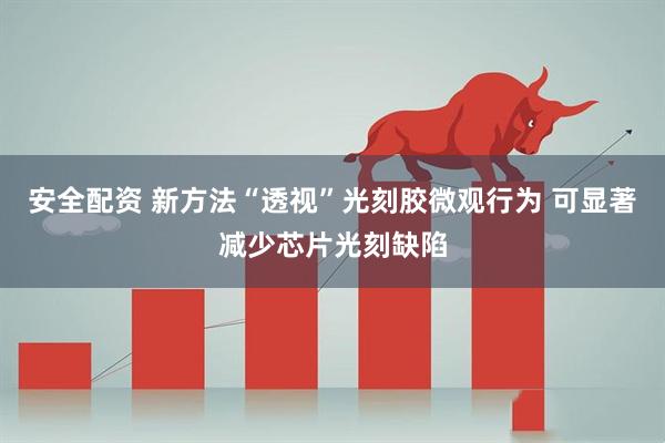 安全配资 新方法“透视”光刻胶微观行为 可显著减少芯片光刻缺陷