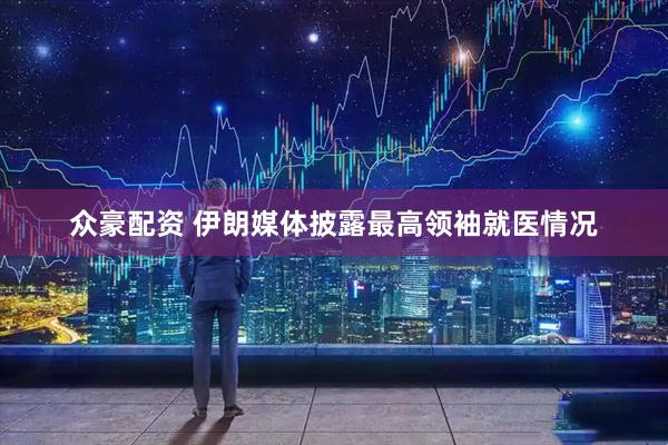 众豪配资 伊朗媒体披露最高领袖就医情况